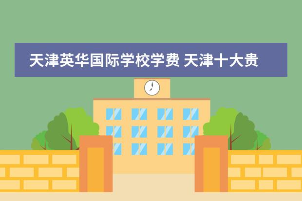 天津英华国际学校学费 天津十大贵族学校学费 天津国际学校有那些？想给孩子报个国际学校
