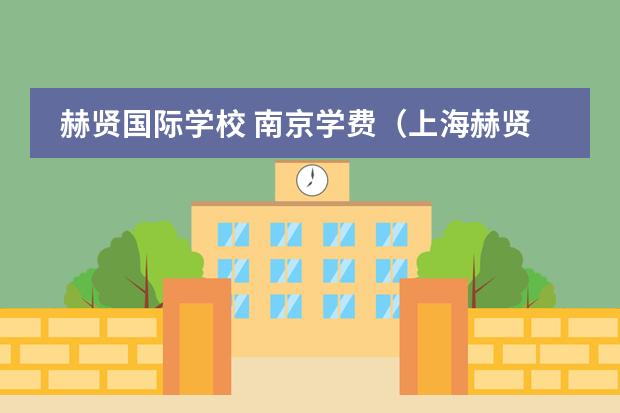 赫贤国际学校 南京学费（上海赫贤学校学费）