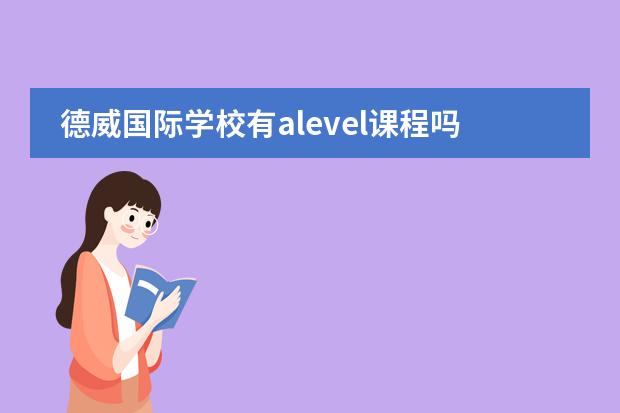 德威国际学校有alevel课程吗 苏州中学德威国际高中的选择苏州中学德威国际高中的八项优势