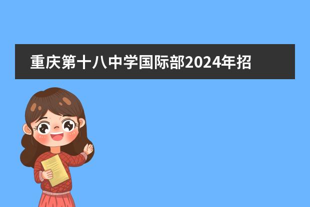重庆第十八中学国际部2024年招生说明,名额有限,快来报名!