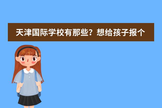 天津国际学校有那些?想给孩子报个国际学校(深圳哪所国际高中最好,国际IB课程哪所学校的最好!)