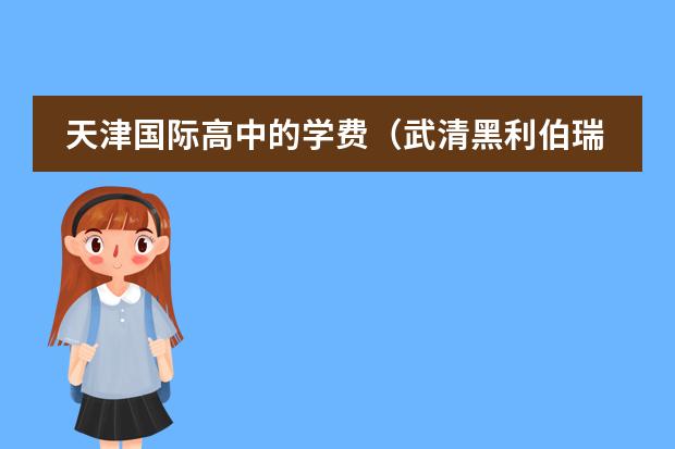 天津国际高中的学费(武清黑利伯瑞国际学校学费)