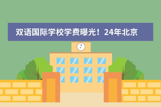 双语国际学校学费曝光!24年北京双语国际学校学费+报名条件!