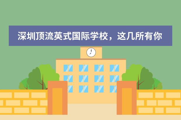 深圳顶流英式国际学校,这几所有你钟意的吗?