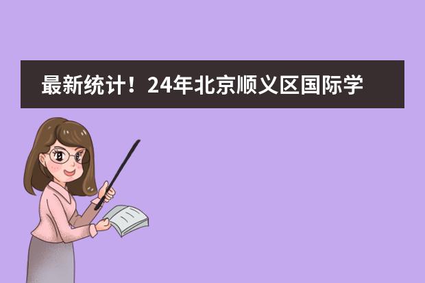 最新统计!24年北京顺义区国际学校学费曝光!附24年入学条件