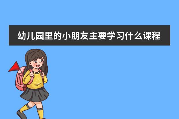 幼儿园里的小朋友主要学习什么课程