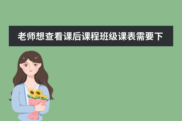 老师想查看课后课程班级课表需要下载哪个app