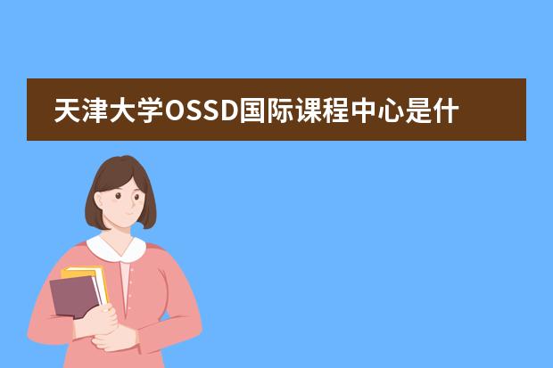 天津大学OSSD国际课程中心是什么课程体系？