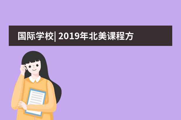 国际学校| 2019年北美课程方向国际考试有哪些,快来了解吧!