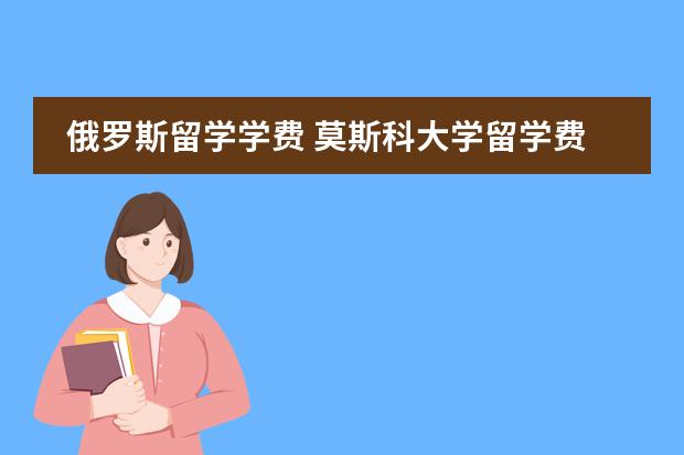 俄罗斯留学学费 莫斯科大学留学费用