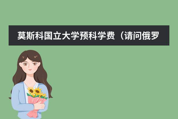 莫斯科国立大学预科学费（请问俄罗斯留学费用分析）