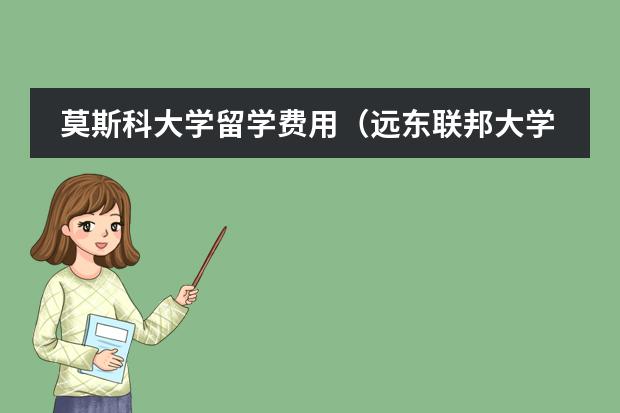莫斯科大学留学费用(远东联邦大学留学费用)