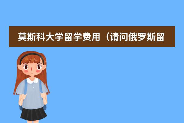 莫斯科大学留学费用（请问俄罗斯留学费用分析）