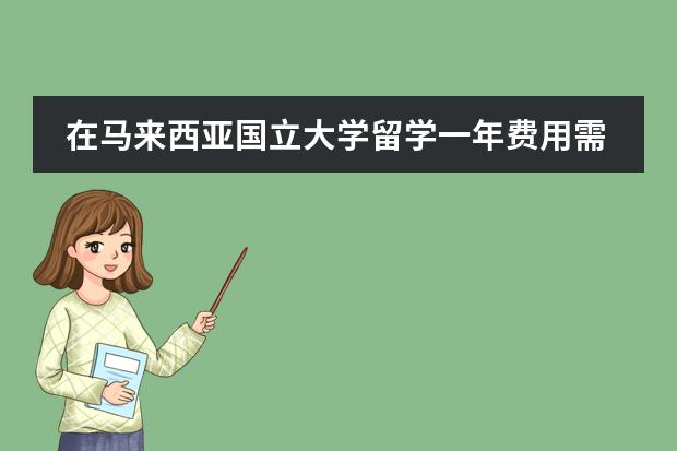 在马来西亚国立大学留学一年费用需要多少呢？大致所需多少费用？