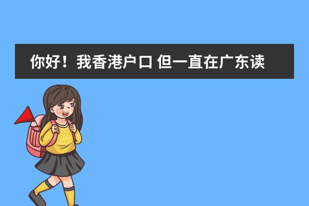 你好！我香港户口 但一直在广东读书 怎么考回香港高中 如果继续在内地读高中 怎么考回香港大学 在内