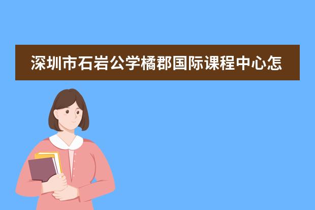 深圳市石岩公学橘郡国际课程中心怎么样