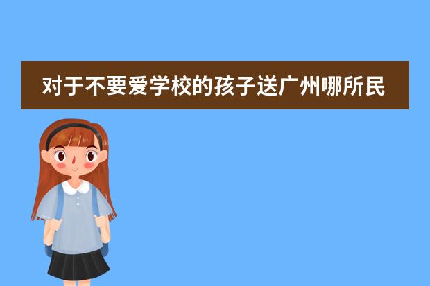 对于不要爱学校的孩子送广州哪所民办中学最好 广州中大附属外国语实验中学介绍