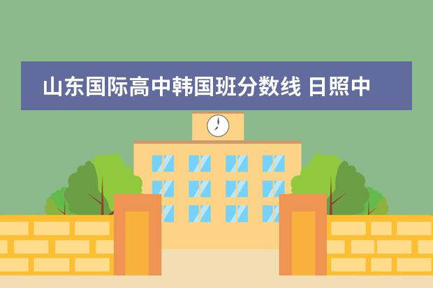 山东国际高中韩国班分数线 日照中考录取分数线