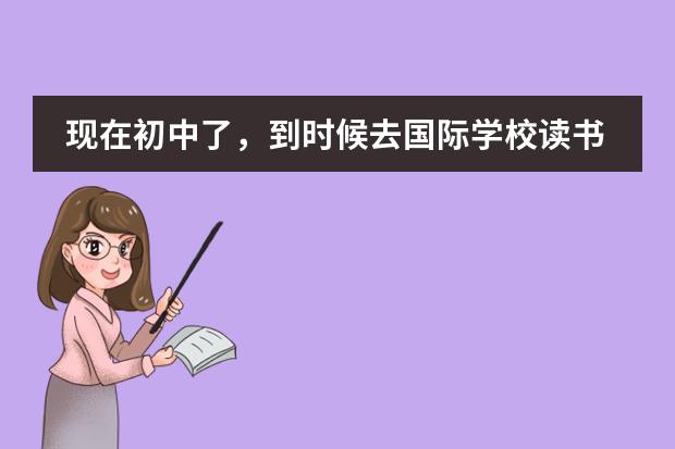 现在初中了，到时候去国际学校读书怎么样？