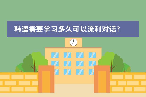 韩语需要学习多久可以流利对话？