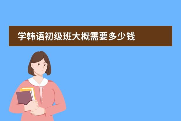学韩语初级班大概需要多少钱