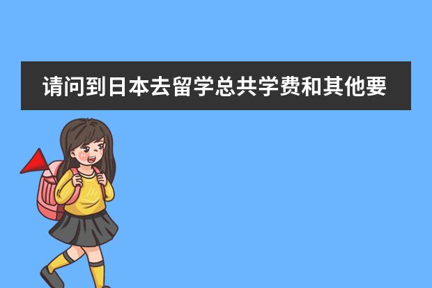 请问到日本去留学总共学费和其他要多少费用呢？要多少分才能考得上？麻烦大家知道就回答一下吧，拜托咯！