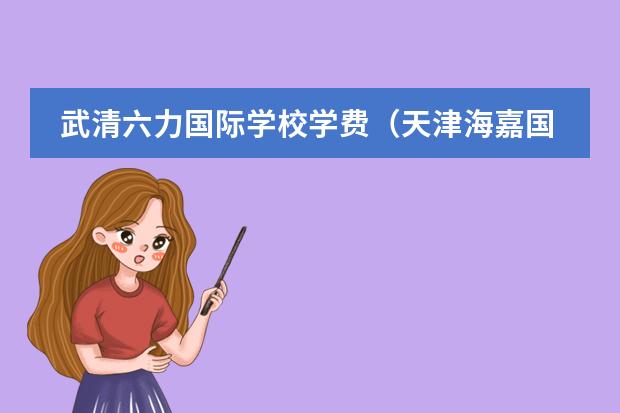 武清六力国际学校学费（天津海嘉国际学校学费）