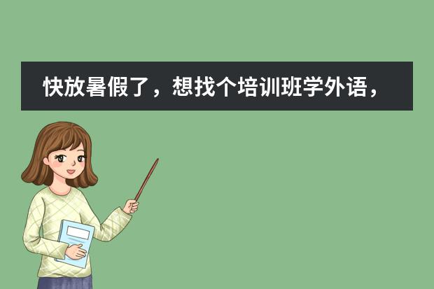快放暑假了，想找个培训班学外语，哪个朋友有好的建议交流一下，谢谢！