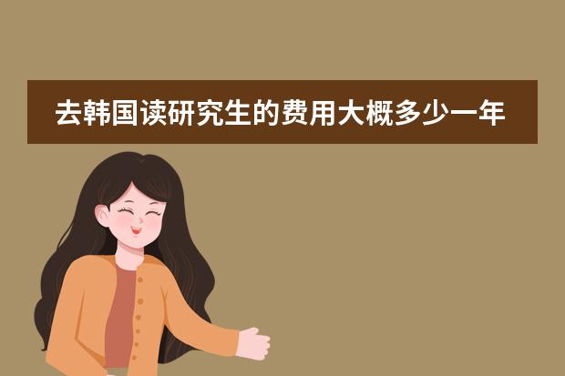 去韩国读研究生的费用大概多少一年？