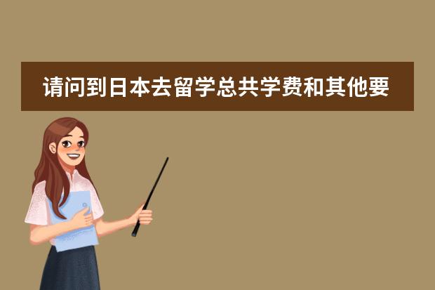 请问到日本去留学总共学费和其他要多少费用呢？要多少分才能考得上？麻烦大家知道就回答一下吧，拜托咯！