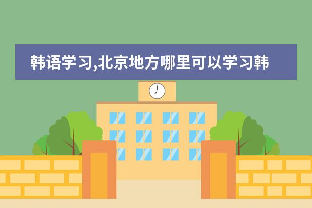 韩语学习,北京地方哪里可以学习韩语呀!