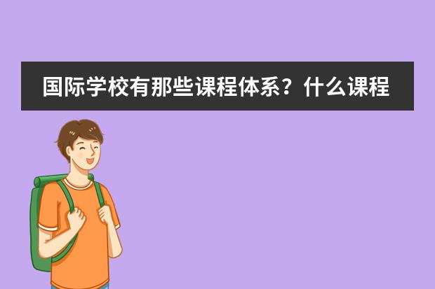 国际学校有那些课程体系？什么课程比较好？哪些学校有这些课程？
