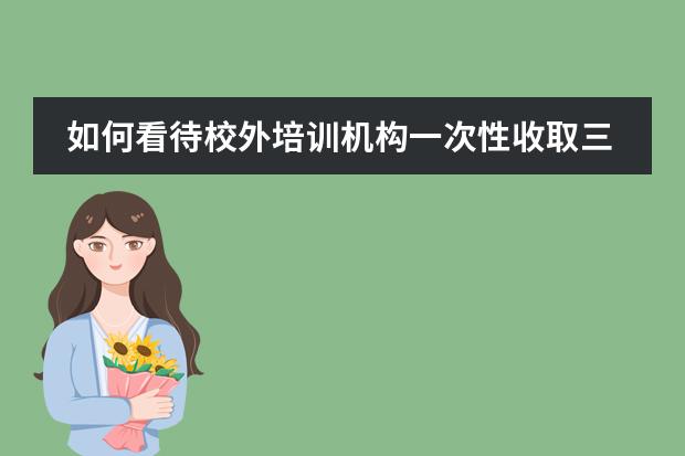 如何看待校外培训机构一次性收取三个月以上费用?