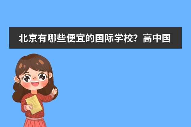 北京有哪些便宜的国际学校？高中国际部也可以。一年4、5万左右或以下都可以。我没参加过中考，因为之前