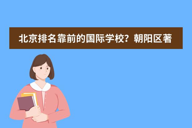 北京排名靠前的国际学校？朝阳区著名国际学校。（北京国际学校排名一览表）