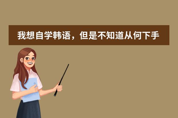 我想自学韩语，但是不知道从何下手，而且现在的培训班太贵了，能不能给点建议，先从哪个地方开始下手？