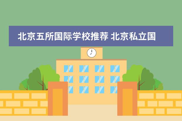 北京五所国际学校推荐 北京私立国际学校排名及收费