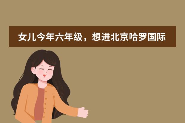 女儿今年六年级，想进北京哈罗国际学校可以吗？那儿怎么样呢？