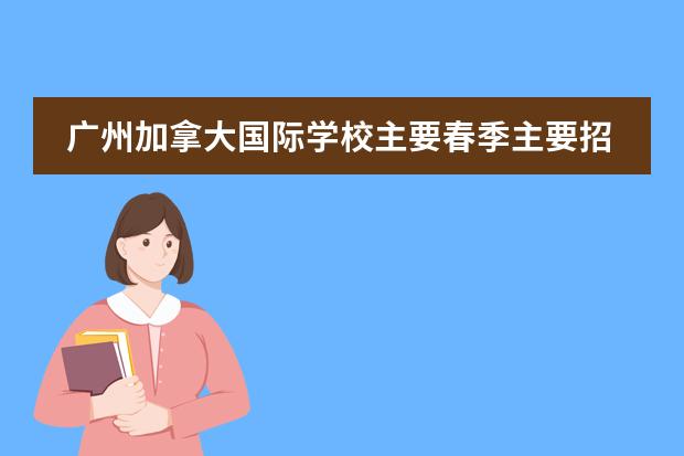 广州加拿大国际学校主要春季主要招收哪些年级的学生呢？