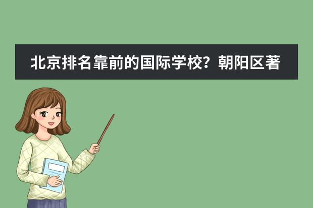 北京排名靠前的国际学校？朝阳区著名国际学校。（北京排名前十的国际学校）
