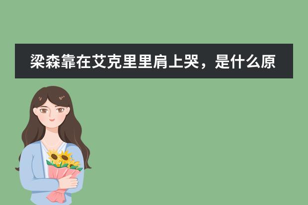 梁森靠在艾克里里肩上哭,是什么原因造成猛男落泪的?