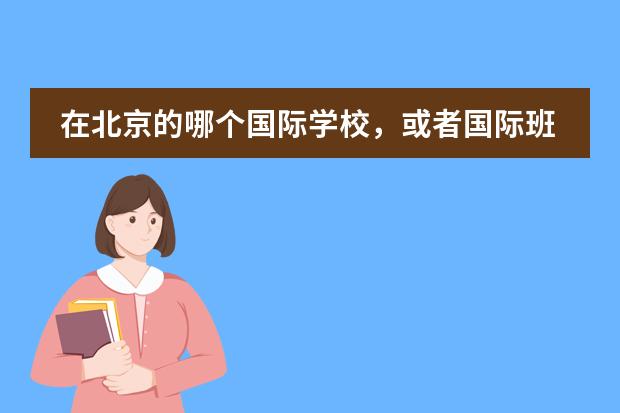 在北京的哪个国际学校，或者国际班比较好？