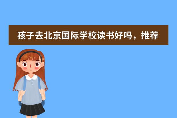 孩子去北京国际学校读书好吗,推荐几所吧?