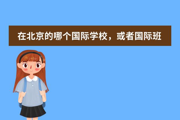 在北京的哪个国际学校，或者国际班比较好？