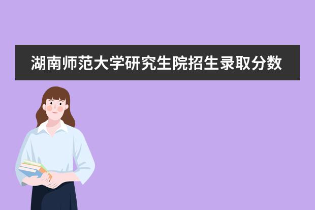 湖南师范大学研究生院招生录取分数线是多少