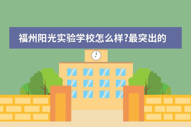 福州阳光实验学校怎么样?最突出的优势是什么?