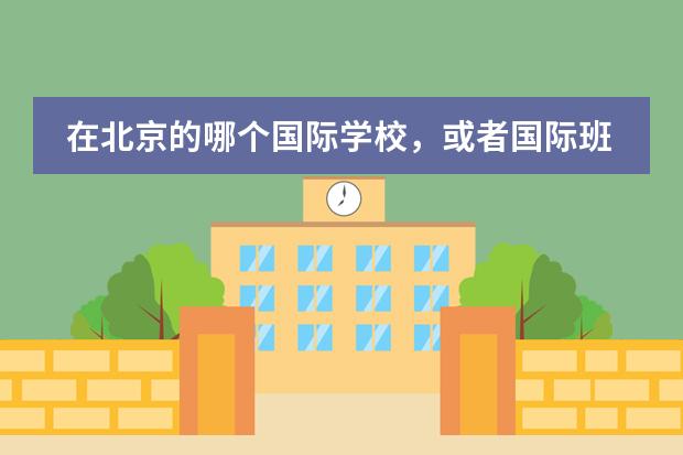 在北京的哪个国际学校，或者国际班比较好？