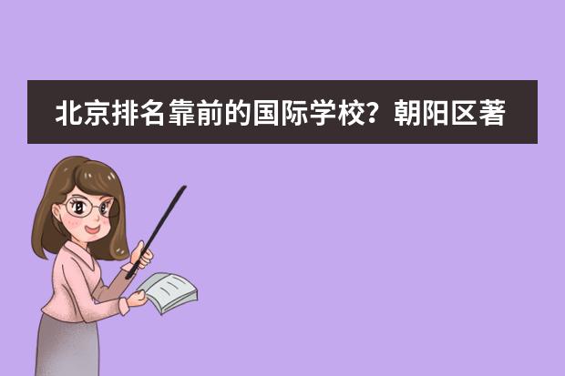 北京排名靠前的国际学校？朝阳区著名国际学校。 北京私立高中排名及收费