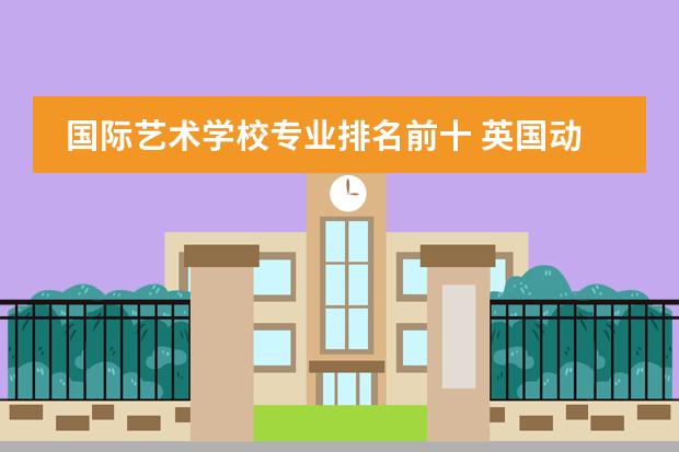 国际艺术学校专业排名前十 英国动画专业大学排名前十强
