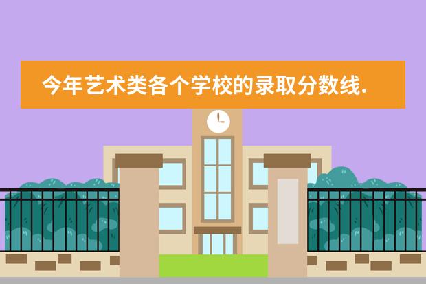 今年艺术类各个学校的录取分数线...（美术生报考学校排名及分数线）